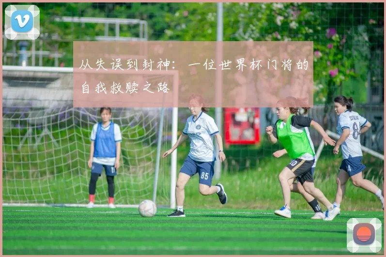 从失误到封神:一位世界杯门将的自我救赎之路