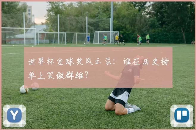 世界杯金球奖风云录：谁在历史榜单上笑傲群雄？
