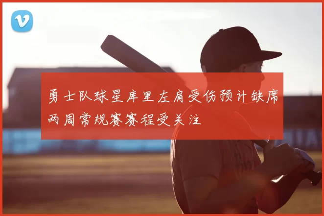勇士队球星库里左肩受伤预计缺席两周常规赛赛程受关注