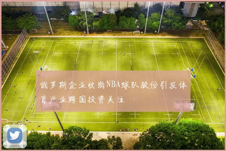 俄罗斯企业收购NBA球队股份引发体育产业跨国投资关注