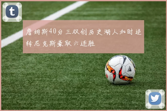 詹姆斯40分三双创历史湖人加时逆转尼克斯豪取六连胜