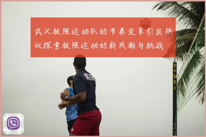 武汉极限运动队的节奏变革引发热议探索极限运动的新风潮与挑战