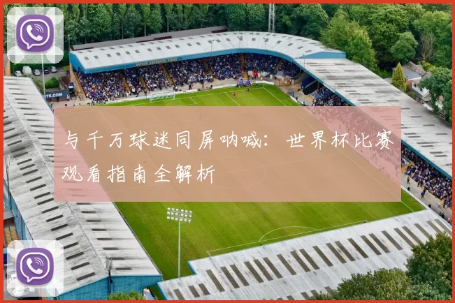 与千万球迷同屏呐喊:世界杯比赛观看指南全解析