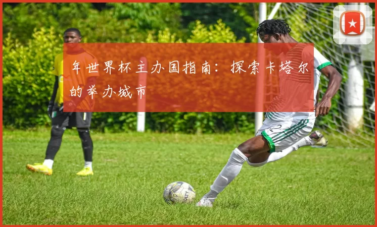 年世界杯主办国指南:探索卡塔尔的举办城市