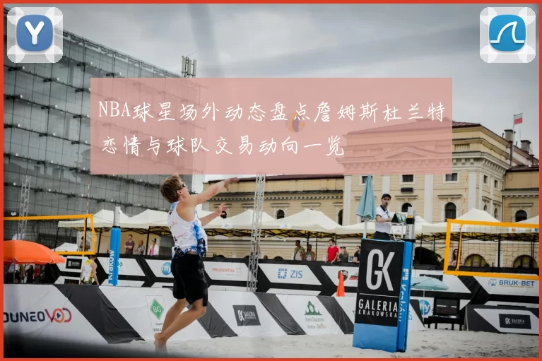 NBA球星场外动态盘点詹姆斯杜兰特恋情与球队交易动向一览