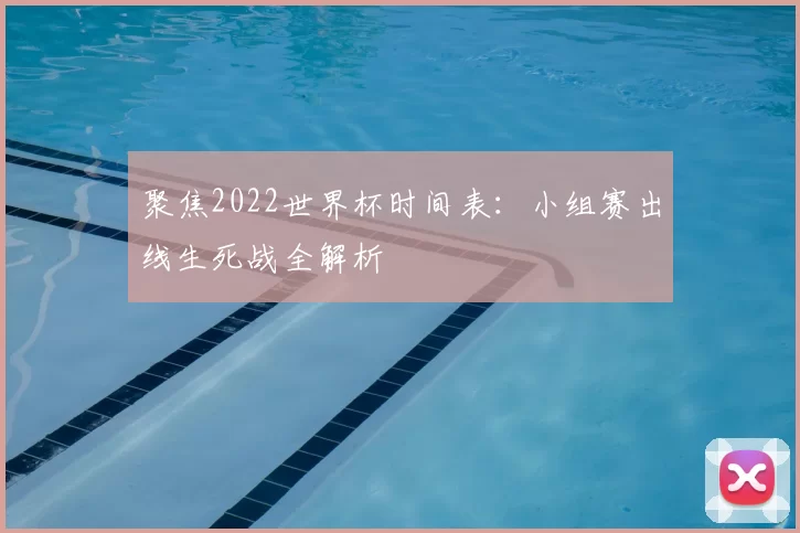 聚焦2022世界杯时间表:小组赛出线生死战全解析