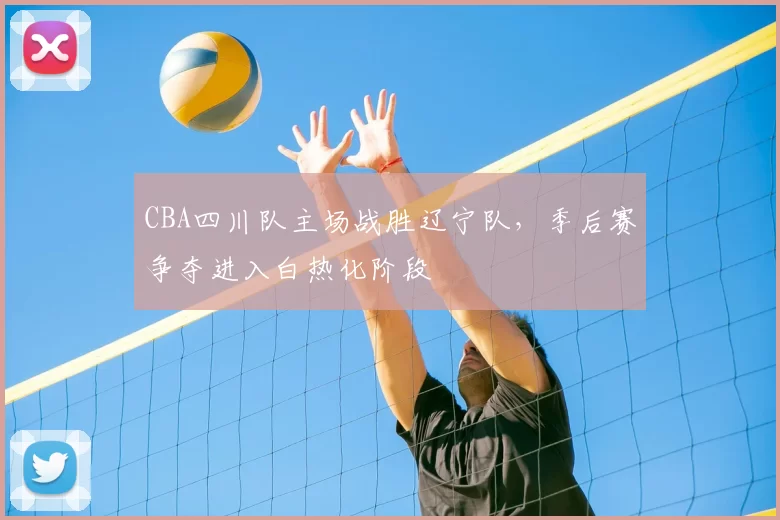 CBA四川队主场战胜辽宁队,季后赛争夺进入白热化阶段