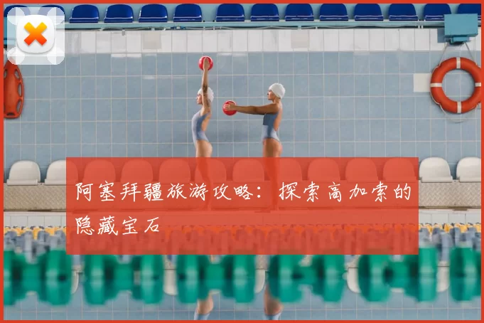 阿塞拜疆旅游攻略:探索高加索的隐藏宝石