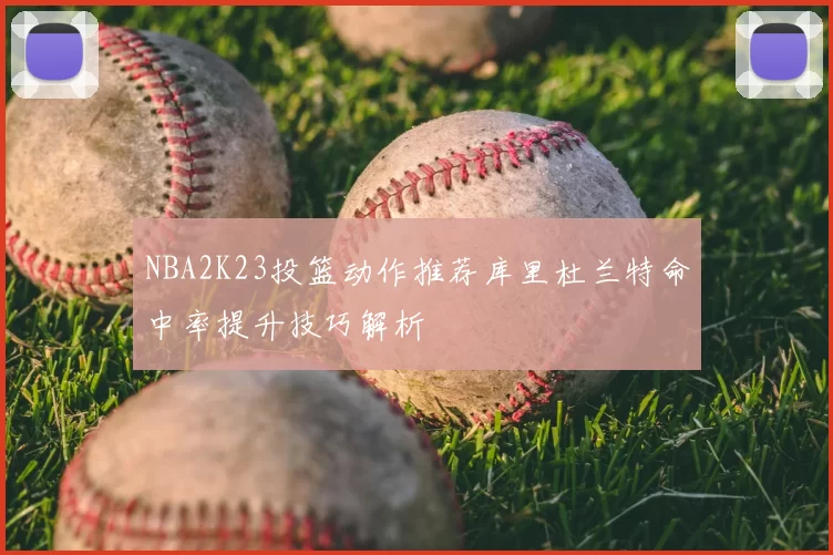 NBA2K23投篮动作推荐库里杜兰特命中率提升技巧解析