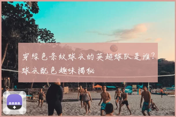 穿绿色条纹球衣的英超球队是谁？球衣配色趣味揭秘