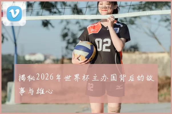揭秘2026年世界杯主办国背后的故事与雄心
