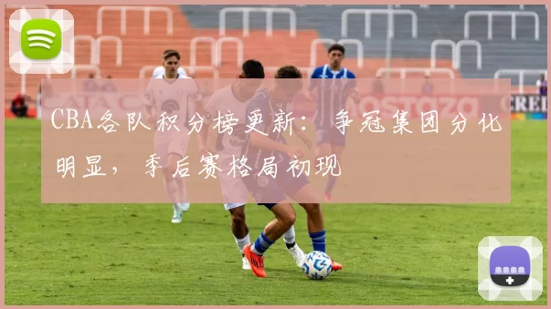 CBA各队积分榜更新：争冠集团分化明显，季后赛格局初现