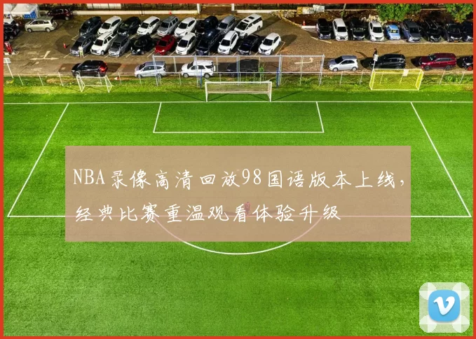 NBA录像高清回放98国语版本上线,经典比赛重温观看体验升级