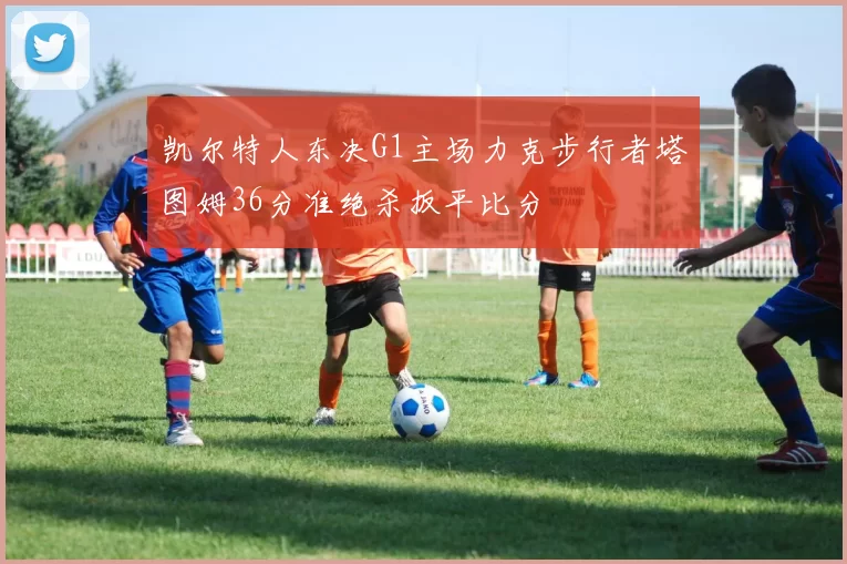 凯尔特人东决G1主场力克步行者塔图姆36分准绝杀扳平比分