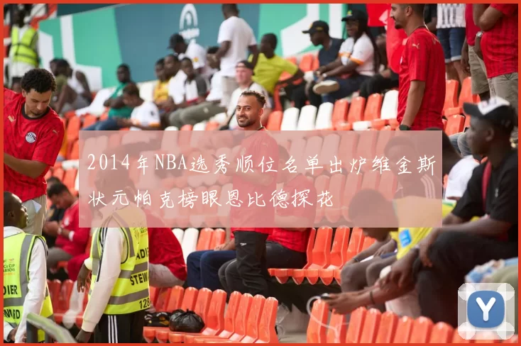 2014年NBA选秀顺位名单出炉维金斯状元帕克榜眼恩比德探花
