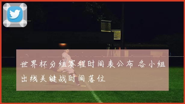 世界杯分组赛程时间表公布 各小组出线关键战时间落位