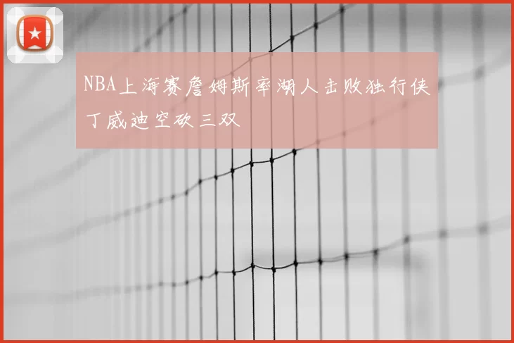 NBA上海赛詹姆斯率湖人击败独行侠丁威迪空砍三双