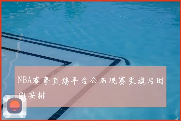 NBA赛事直播平台公布观赛渠道与时间安排