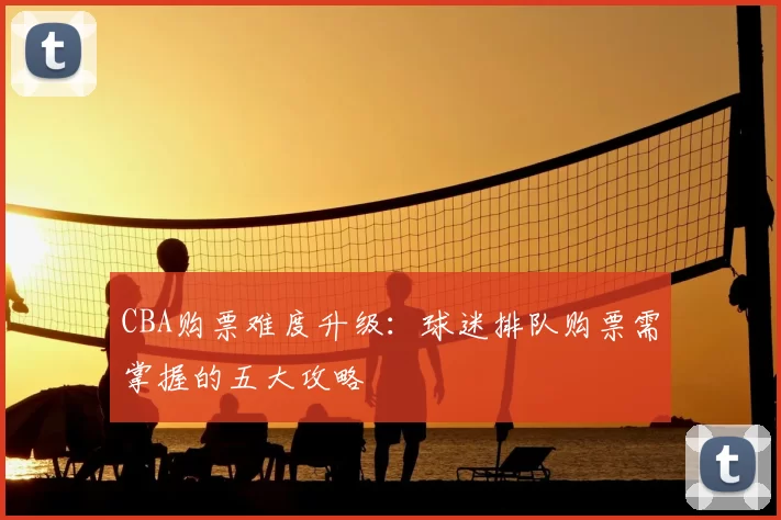 CBA购票难度升级：球迷排队购票需掌握的五大攻略