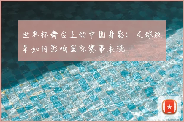 世界杯舞台上的中国身影:足球改革如何影响国际赛事表现