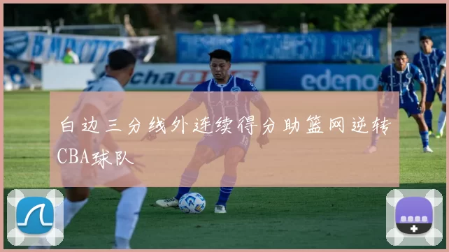 白边三分线外连续得分助篮网逆转CBA球队