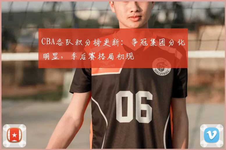 CBA各队积分榜更新：争冠集团分化明显，季后赛格局初现