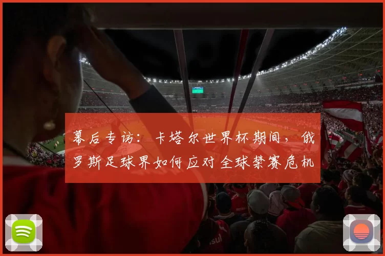 幕后专访:卡塔尔世界杯期间,俄罗斯足球界如何应对全球禁赛危机