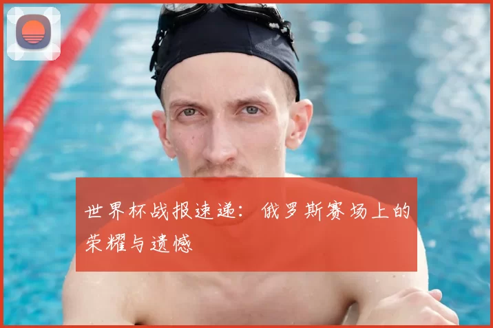 世界杯战报速递:俄罗斯赛场上的荣耀与遗憾