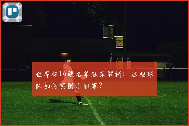 世界杯16强名单独家解析：这些球队如何突围小组赛？
