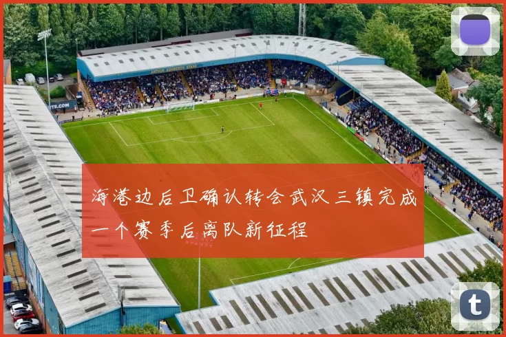 海港边后卫确认转会武汉三镇完成一个赛季后离队新征程