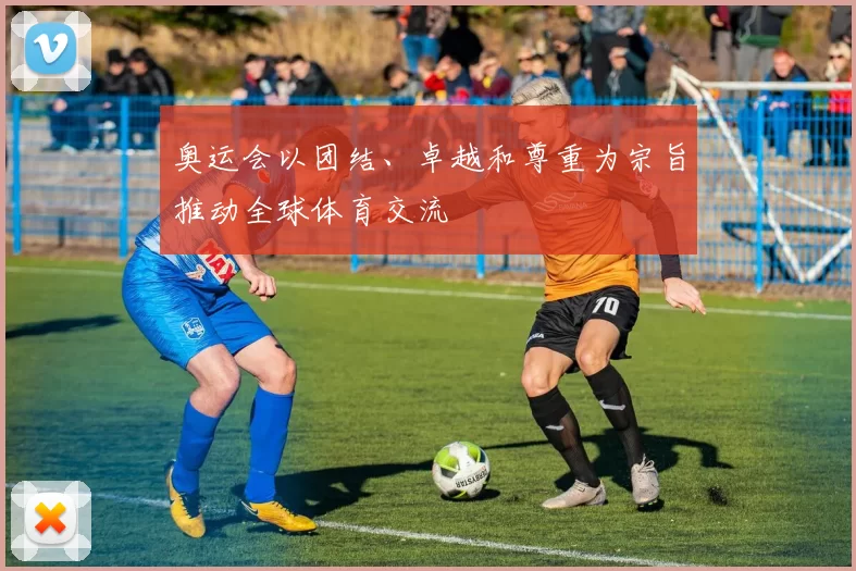 奥运会以团结、卓越和尊重为宗旨推动全球体育交流