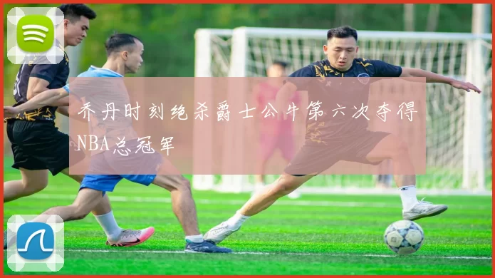 乔丹时刻绝杀爵士公牛第六次夺得NBA总冠军