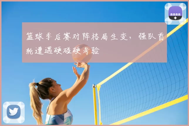 篮球季后赛对阵格局生变，强队首轮遭遇硬碰硬考验