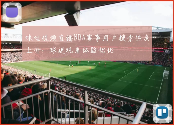 咪咕视频直播NBA赛事用户搜索热度上升,球迷观看体验优化