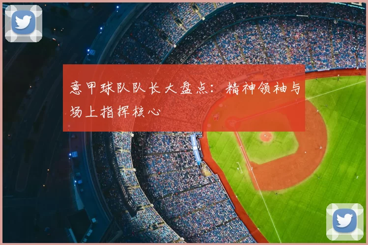 意甲球队队长大盘点：精神领袖与场上指挥核心