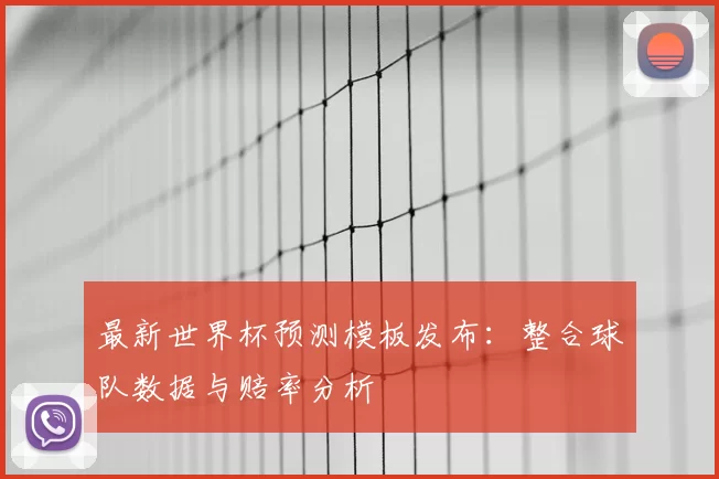 最新世界杯预测模板发布：整合球队数据与赔率分析