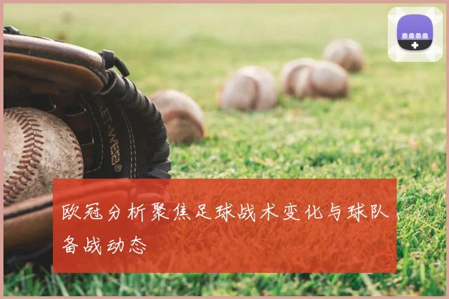 欧冠分析聚焦足球战术变化与球队备战动态