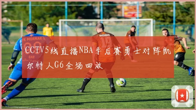 CCTV5线直播NBA季后赛勇士对阵凯尔特人G6全场回放