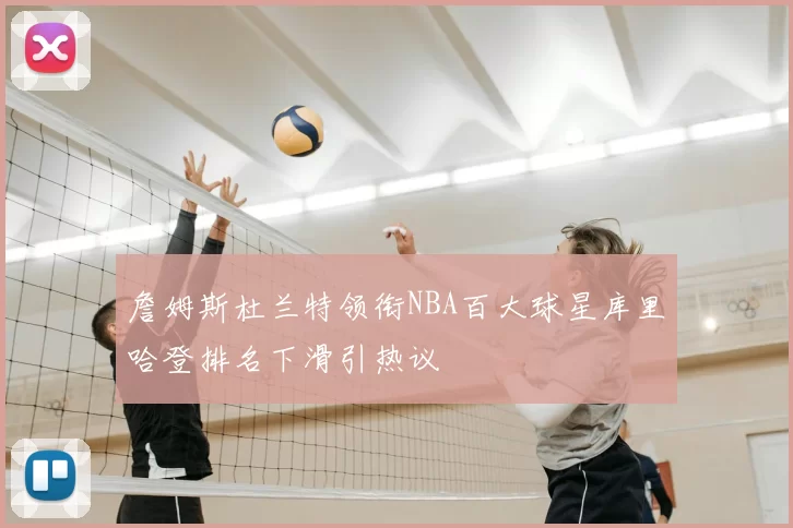 詹姆斯杜兰特领衔NBA百大球星库里哈登排名下滑引热议