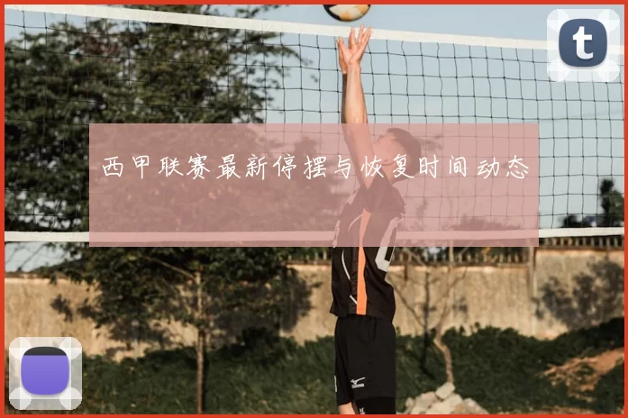 西甲联赛最新停摆与恢复时间动态