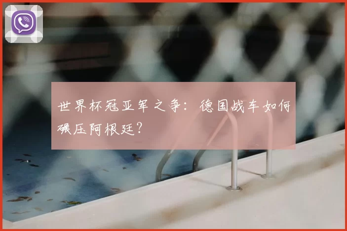 世界杯冠亚军之争:德国战车如何碾压阿根廷?