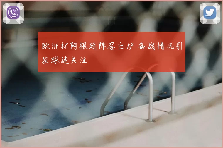 欧洲杯阿根廷阵容出炉 备战情况引发球迷关注