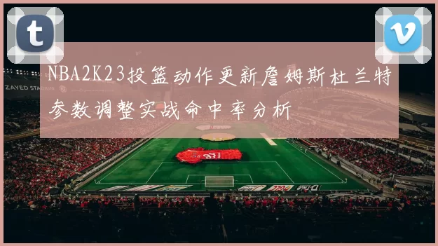 NBA2K23投篮动作更新詹姆斯杜兰特参数调整实战命中率分析
