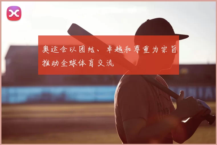 奥运会以团结、卓越和尊重为宗旨推动全球体育交流