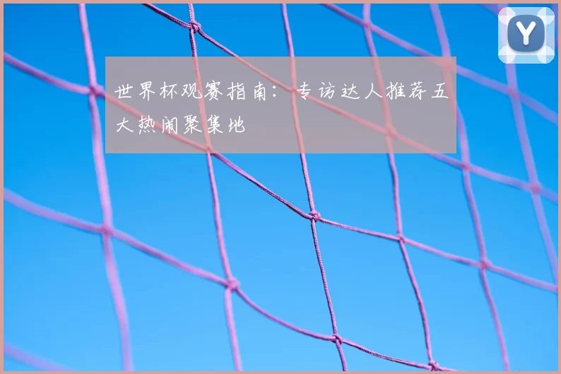 世界杯观赛指南：专访达人推荐五大热闹聚集地