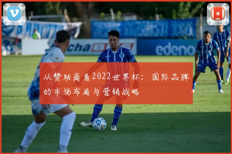 从赞助商看2022世界杯：国际品牌的市场布局与营销战略