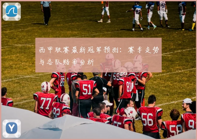 西甲联赛最新冠军预测：赛季走势与各队赔率分析