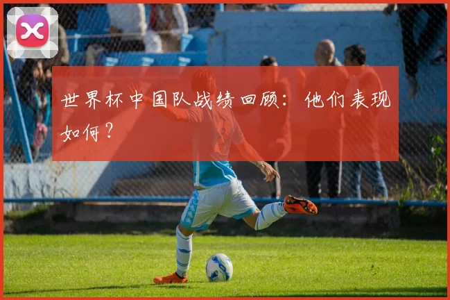 世界杯中国队战绩回顾：他们表现如何？