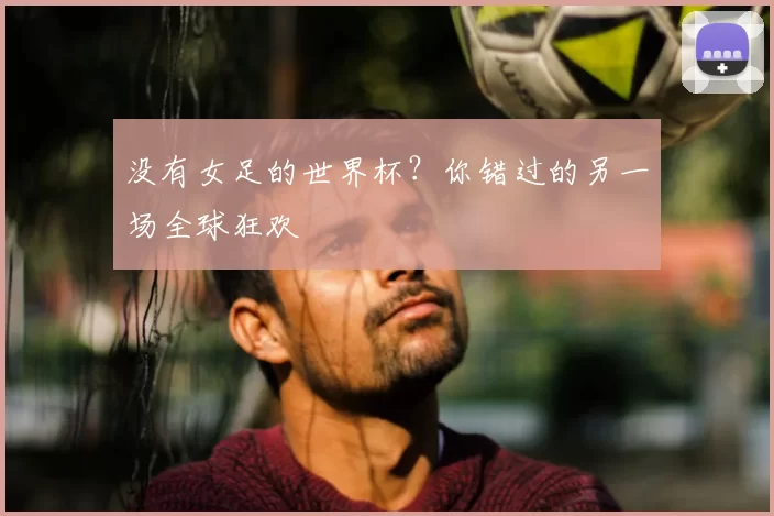 没有女足的世界杯？你错过的另一场全球狂欢