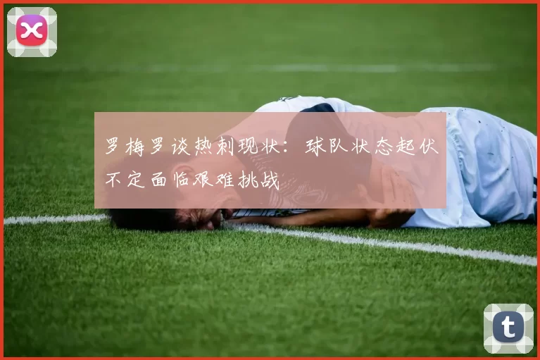 罗梅罗谈热刺现状：球队状态起伏不定面临艰难挑战